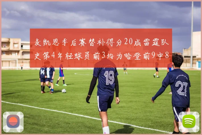麦凯恩季后赛替补得分20成雷霆队史第4年轻球员前3均为哈登前9中8席次占据