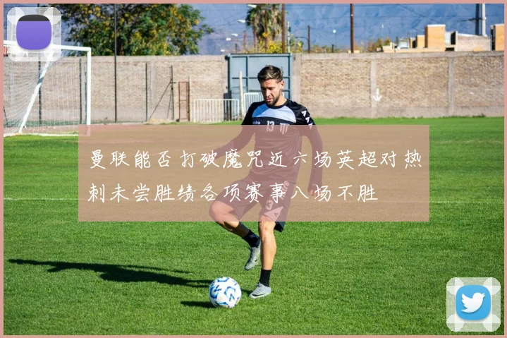 曼联能否打破魔咒近六场英超对热刺未尝胜绩各项赛事八场不胜