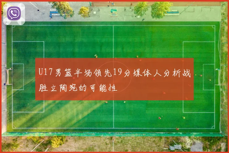 U17男篮半场领先19分媒体人分析战胜立陶宛的可能性