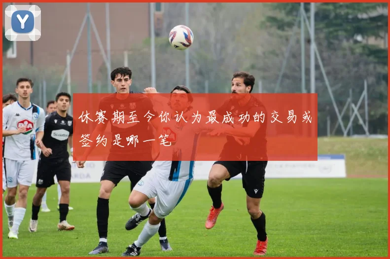 休赛期至今你认为最成功的交易或签约是哪一笔