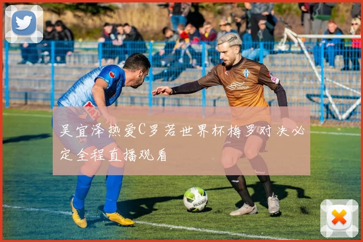 吴宜泽热爱C罗若世界杯梅罗对决必定全程直播观看