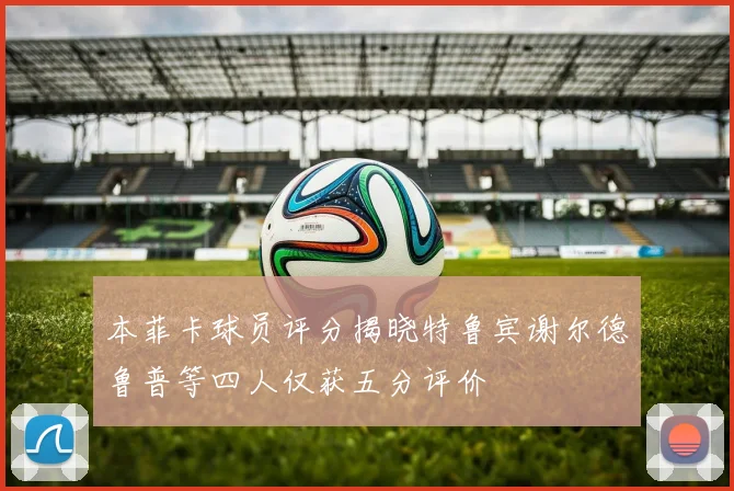 本菲卡球员评分揭晓特鲁宾谢尔德鲁普等四人仅获五分评价