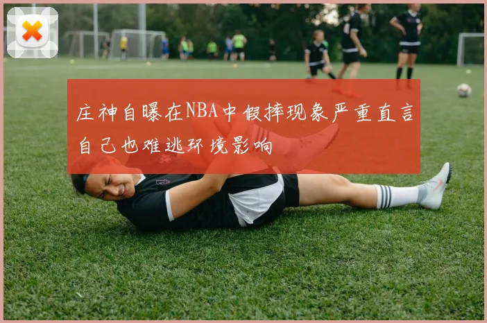 庄神自曝在NBA中假摔现象严重直言自己也难逃环境影响