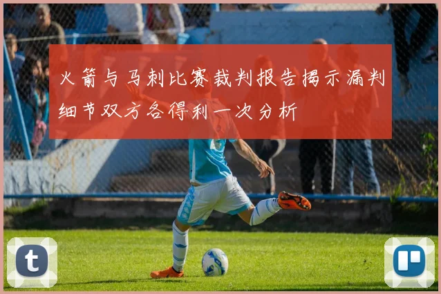 火箭与马刺比赛裁判报告揭示漏判细节双方各得利一次分析