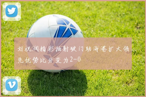 刘祝润精彩抽射破门助海港扩大领先优势比分变为2-0