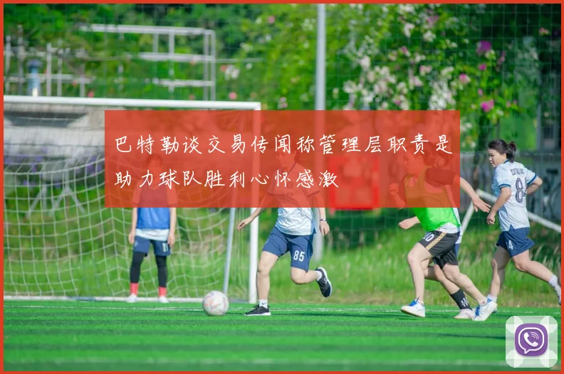 巴特勒谈交易传闻称管理层职责是助力球队胜利心怀感激