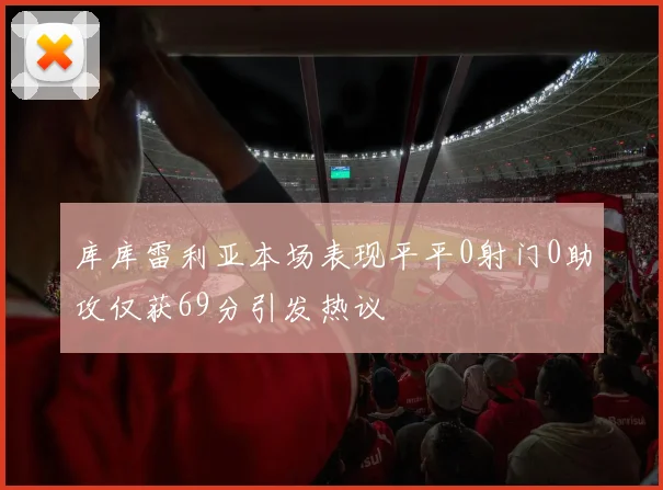 库库雷利亚本场表现平平0射门0助攻仅获69分引发热议