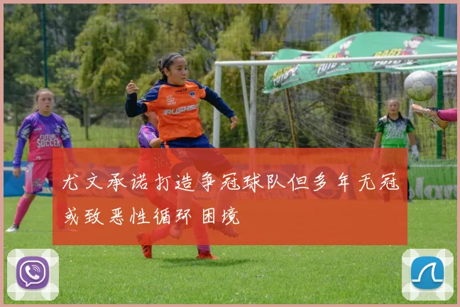 尤文承诺打造争冠球队但多年无冠或致恶性循环困境