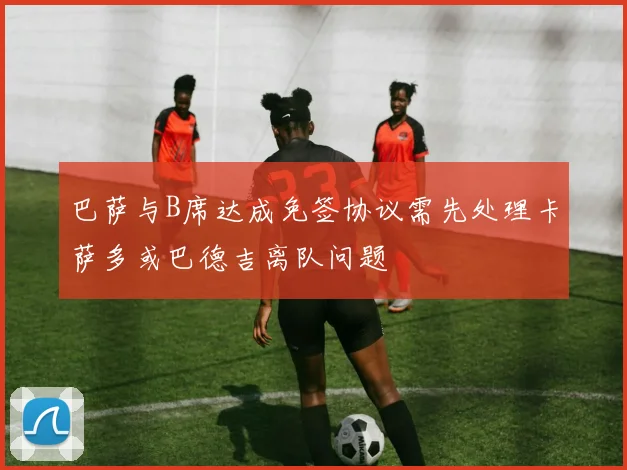 巴萨与B席达成免签协议需先处理卡萨多或巴德吉离队问题