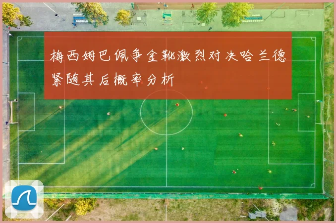 梅西姆巴佩争金靴激烈对决哈兰德紧随其后概率分析