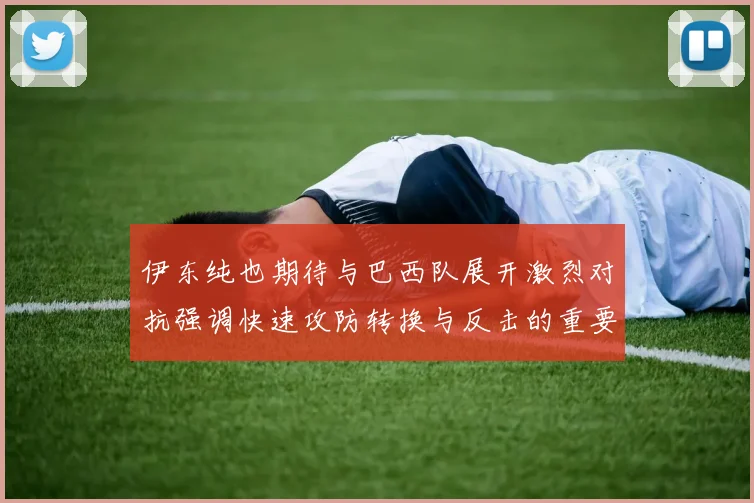 伊东纯也期待与巴西队展开激烈对抗强调快速攻防转换与反击的重要性