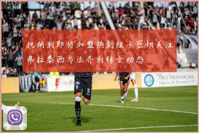 托纳利即将加盟热刺纽卡密切关注弗拉泰西与法乔利转会动态