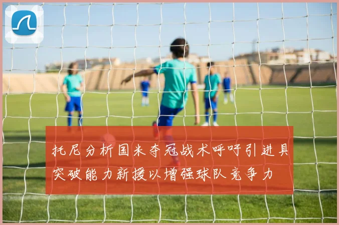 托尼分析国米夺冠战术呼吁引进具突破能力新援以增强球队竞争力