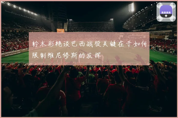 铃木彩艳谈巴西战役关键在于如何限制维尼修斯的发挥