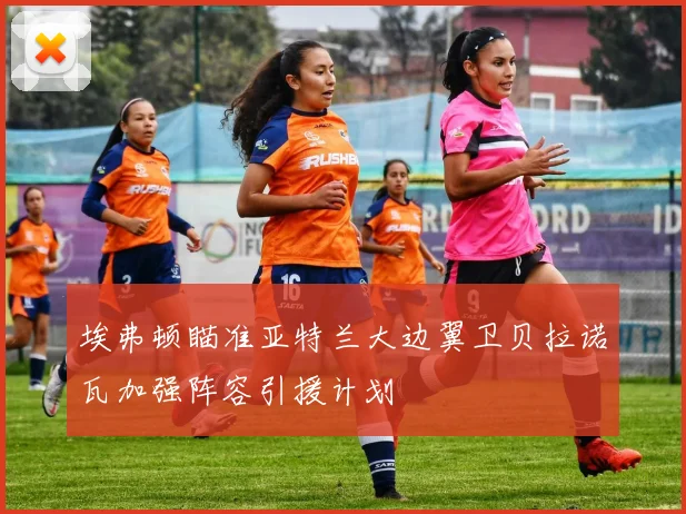 埃弗顿瞄准亚特兰大边翼卫贝拉诺瓦加强阵容引援计划