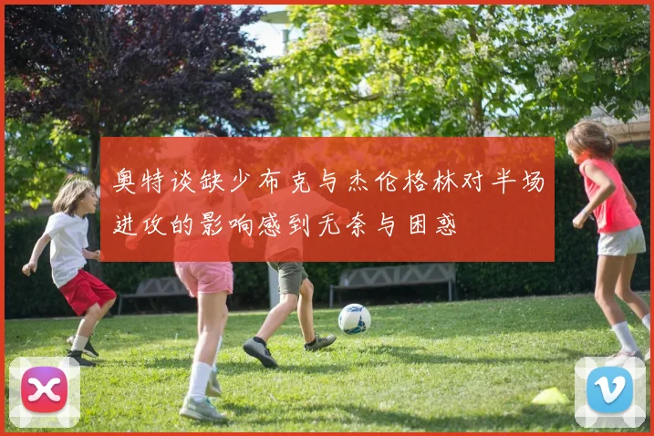 奥特谈缺少布克与杰伦格林对半场进攻的影响感到无奈与困惑