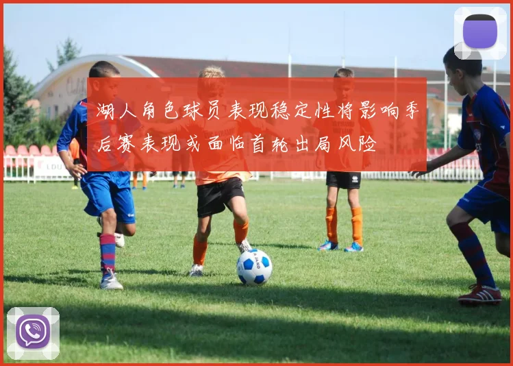 湖人角色球员表现稳定性将影响季后赛表现或面临首轮出局风险