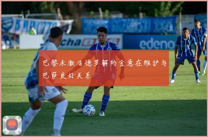 巴黎未激活德罗解约金意在维护与巴萨良好关系