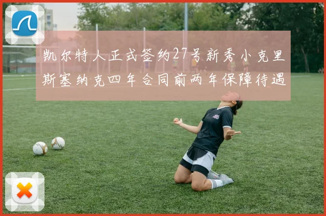 凯尔特人正式签约27号新秀小克里斯塞纳克四年合同前两年保障待遇明确