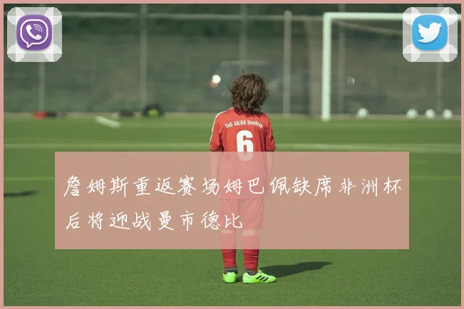 詹姆斯重返赛场姆巴佩缺席非洲杯后将迎战曼市德比