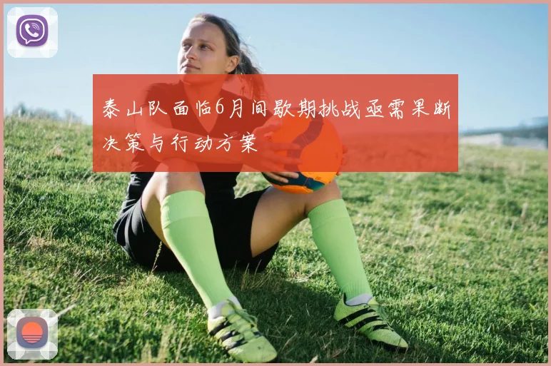 泰山队面临6月间歇期挑战亟需果断决策与行动方案