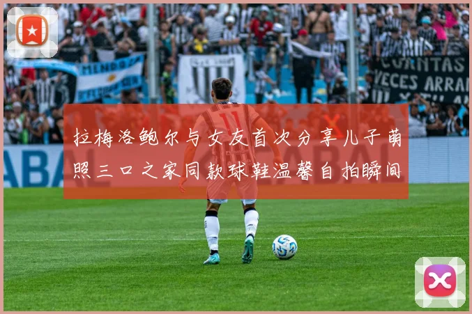 拉梅洛鲍尔与女友首次分享儿子萌照三口之家同款球鞋温馨自拍瞬间