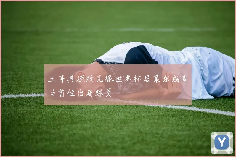 土耳其连败无缘世界杯居莱尔成皇马首位出局球员