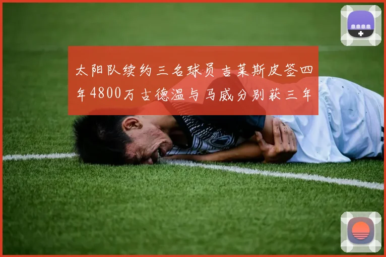 太阳队续约三名球员吉莱斯皮签四年4800万古德温与马威分别获三年合同