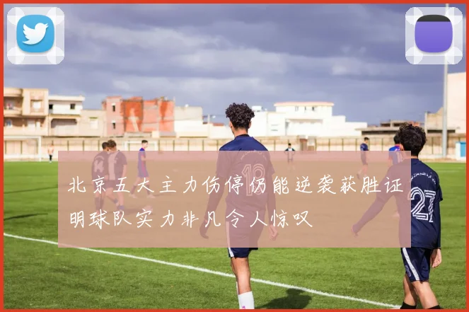 北京五大主力伤停仍能逆袭获胜证明球队实力非凡令人惊叹