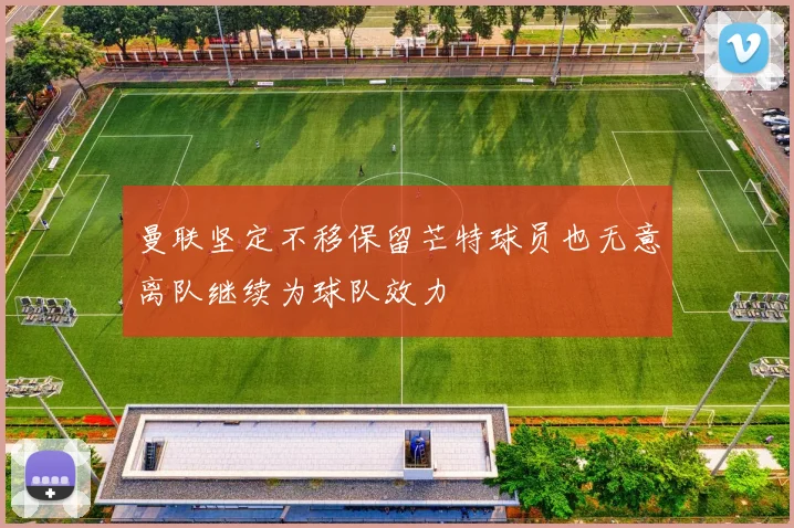 曼联坚定不移保留芒特球员也无意离队继续为球队效力