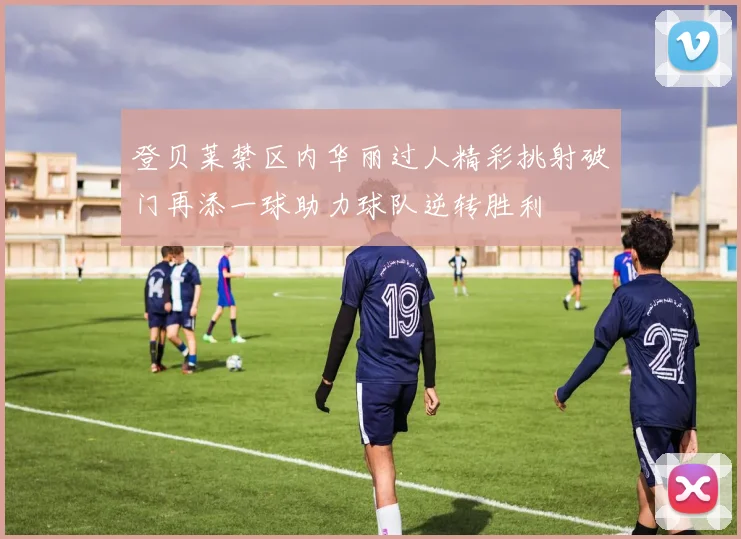 登贝莱禁区内华丽过人精彩挑射破门再添一球助力球队逆转胜利