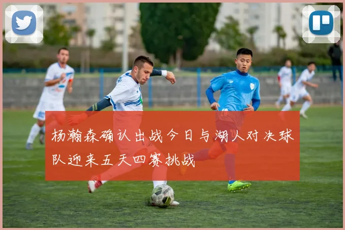 杨瀚森确认出战今日与湖人对决球队迎来五天四赛挑战
