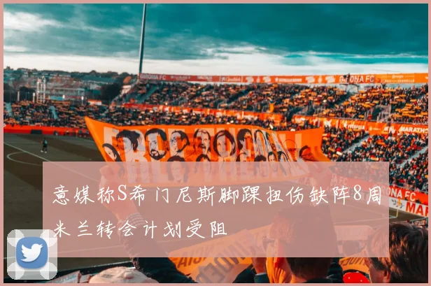 意媒称S希门尼斯脚踝扭伤缺阵8周米兰转会计划受阻